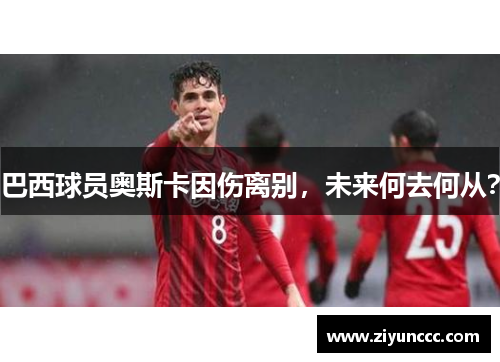 巴西球员奥斯卡因伤离别，未来何去何从？