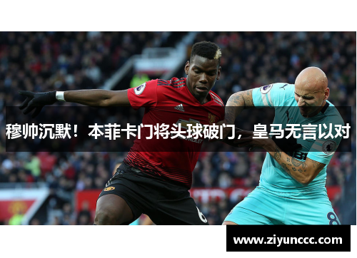 穆帅沉默！本菲卡门将头球破门，皇马无言以对